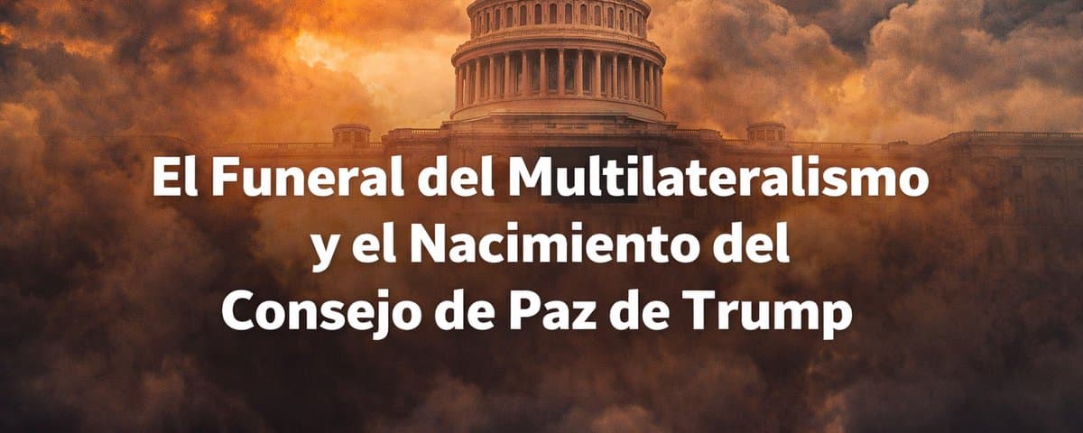 El Funeral del Multilateralismo y el Nacimiento del Consejo de Paz de Trump 